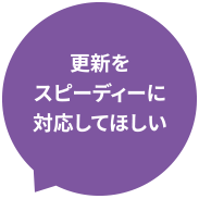 更新をスピーディーに対応してほしい