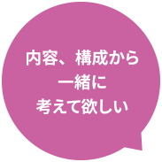 内容、構成から一緒に考えて欲しい