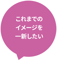 これまでのイメージを一新したい